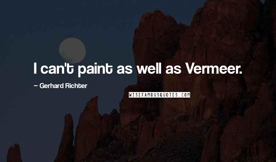 Gerhard Richter Quotes: I can't paint as well as Vermeer.