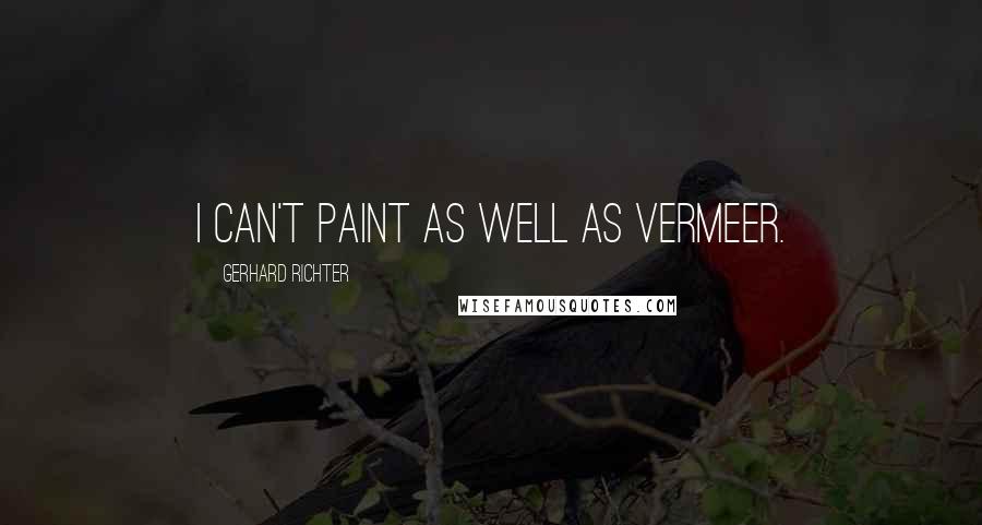 Gerhard Richter Quotes: I can't paint as well as Vermeer.