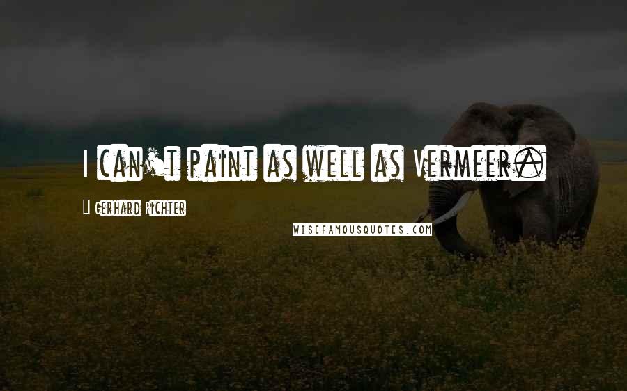 Gerhard Richter Quotes: I can't paint as well as Vermeer.