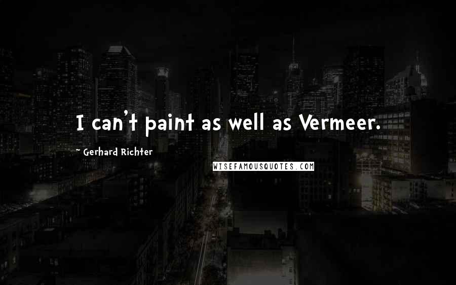 Gerhard Richter Quotes: I can't paint as well as Vermeer.