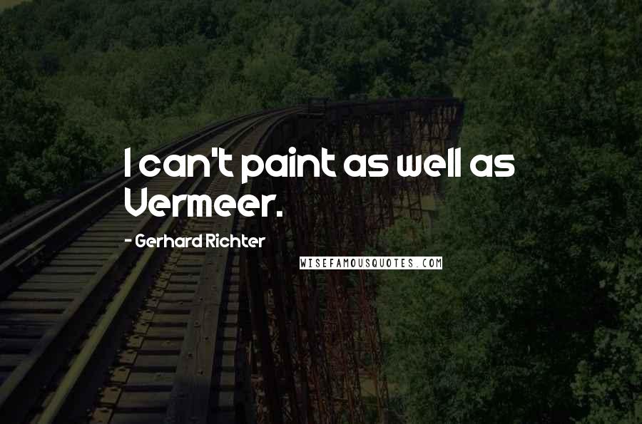 Gerhard Richter Quotes: I can't paint as well as Vermeer.