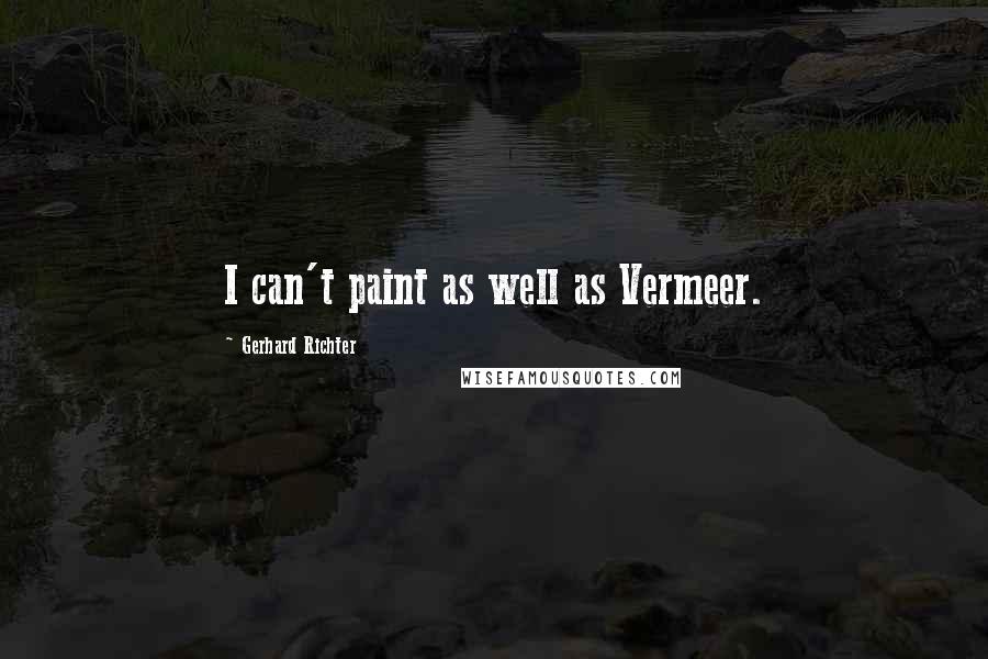 Gerhard Richter Quotes: I can't paint as well as Vermeer.