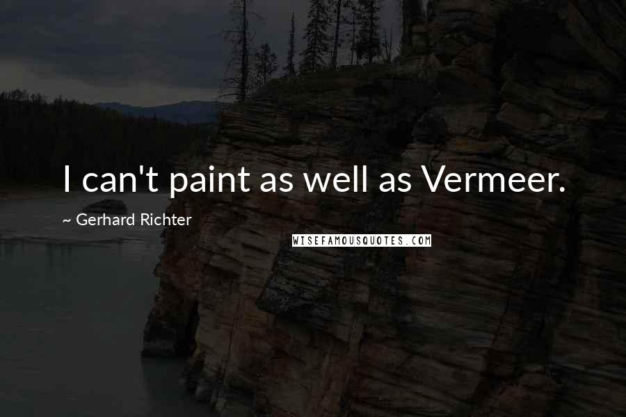 Gerhard Richter Quotes: I can't paint as well as Vermeer.