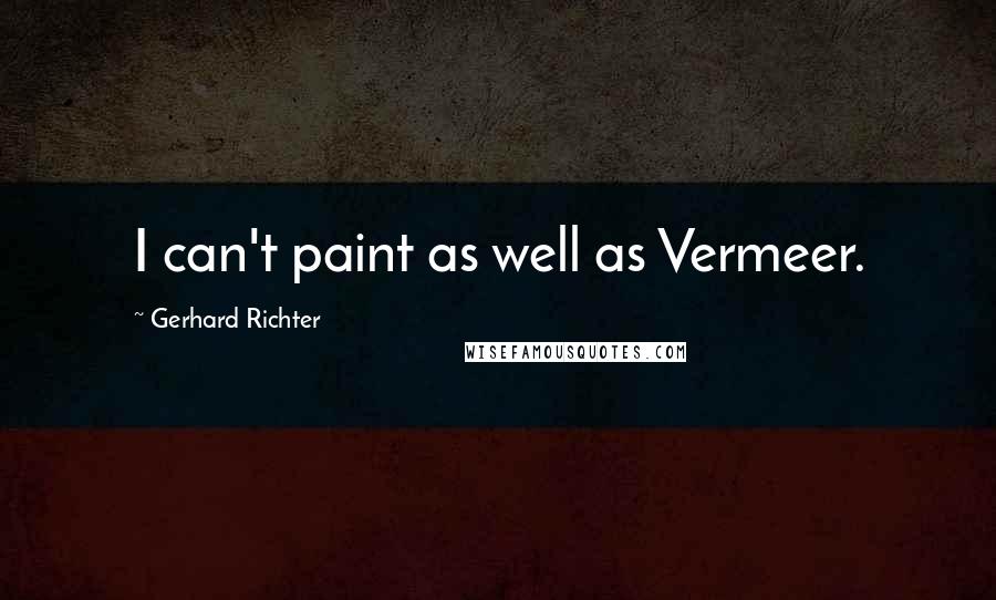 Gerhard Richter Quotes: I can't paint as well as Vermeer.