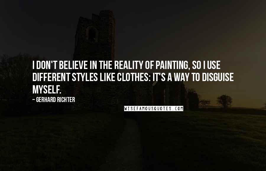 Gerhard Richter Quotes: I don't believe in the reality of painting, so I use different styles like clothes: it's a way to disguise myself.