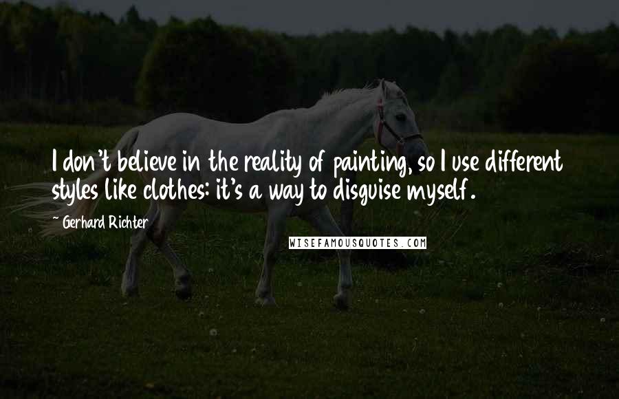 Gerhard Richter Quotes: I don't believe in the reality of painting, so I use different styles like clothes: it's a way to disguise myself.
