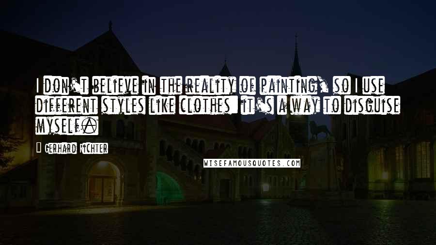 Gerhard Richter Quotes: I don't believe in the reality of painting, so I use different styles like clothes: it's a way to disguise myself.