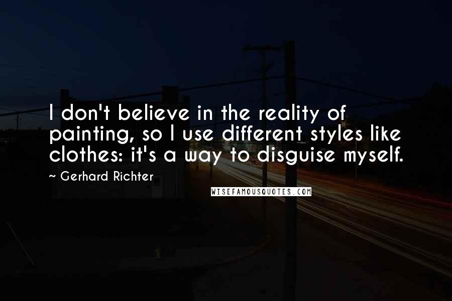 Gerhard Richter Quotes: I don't believe in the reality of painting, so I use different styles like clothes: it's a way to disguise myself.