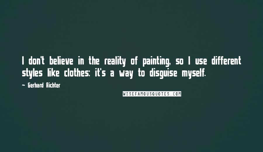 Gerhard Richter Quotes: I don't believe in the reality of painting, so I use different styles like clothes: it's a way to disguise myself.