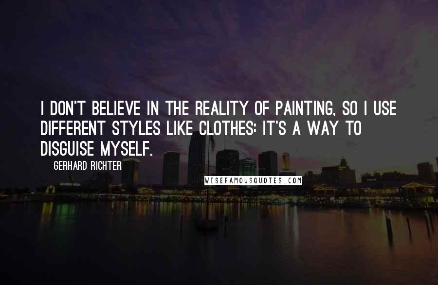 Gerhard Richter Quotes: I don't believe in the reality of painting, so I use different styles like clothes: it's a way to disguise myself.