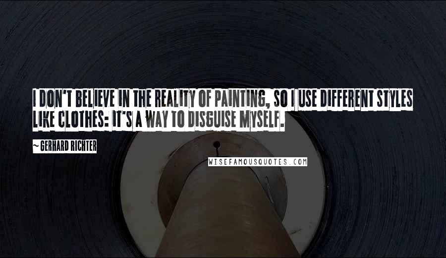 Gerhard Richter Quotes: I don't believe in the reality of painting, so I use different styles like clothes: it's a way to disguise myself.