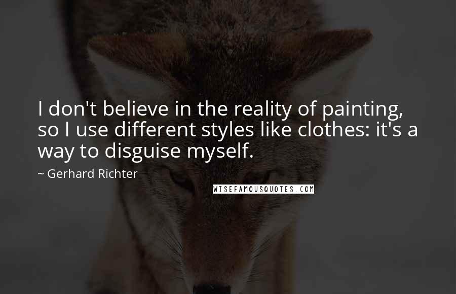 Gerhard Richter Quotes: I don't believe in the reality of painting, so I use different styles like clothes: it's a way to disguise myself.