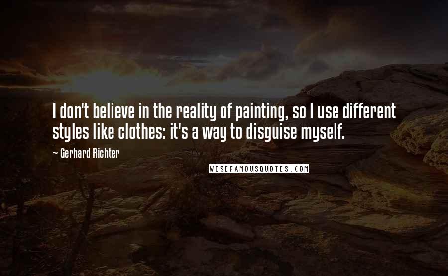 Gerhard Richter Quotes: I don't believe in the reality of painting, so I use different styles like clothes: it's a way to disguise myself.