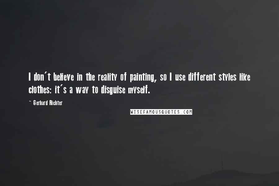 Gerhard Richter Quotes: I don't believe in the reality of painting, so I use different styles like clothes: it's a way to disguise myself.
