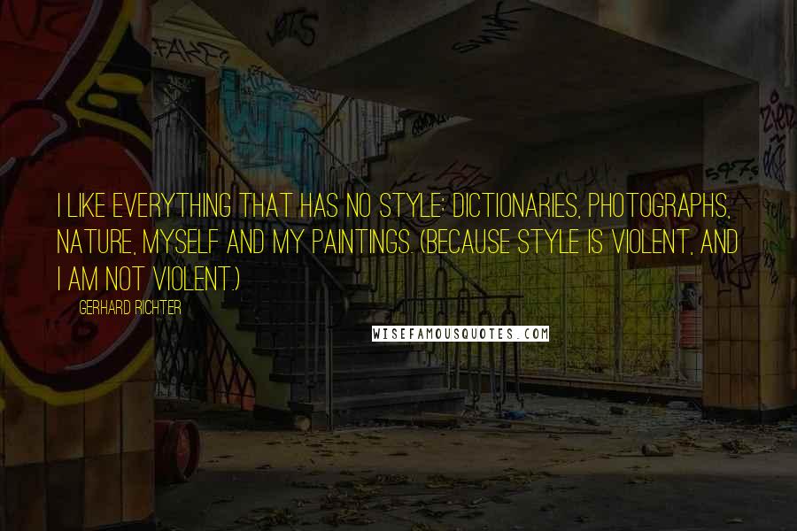 Gerhard Richter Quotes: I like everything that has no style: dictionaries, photographs, nature, myself and my paintings. (Because style is violent, and I am not violent.)