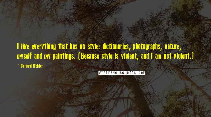 Gerhard Richter Quotes: I like everything that has no style: dictionaries, photographs, nature, myself and my paintings. (Because style is violent, and I am not violent.)