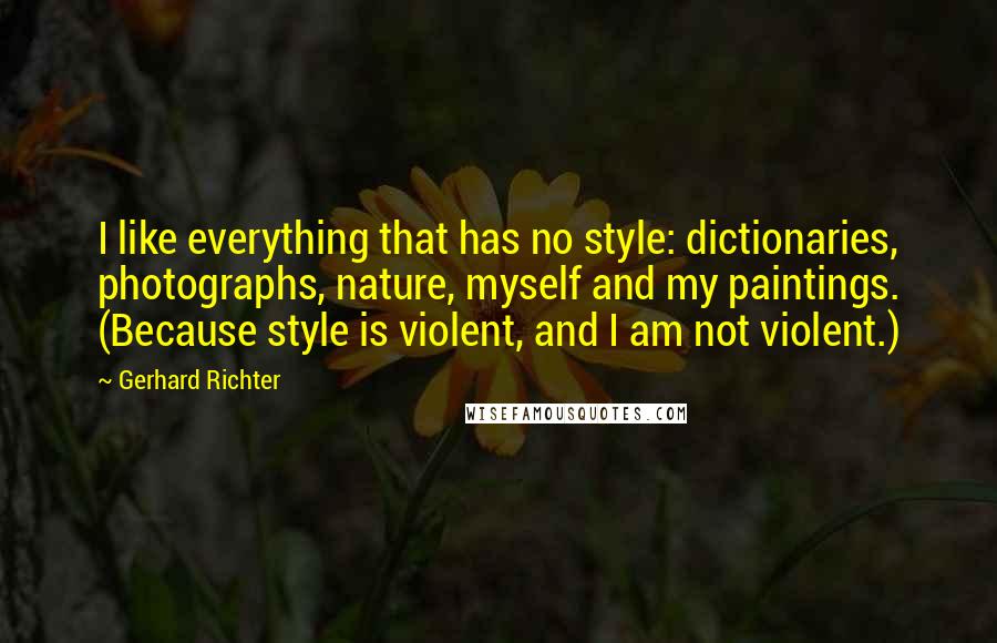 Gerhard Richter Quotes: I like everything that has no style: dictionaries, photographs, nature, myself and my paintings. (Because style is violent, and I am not violent.)