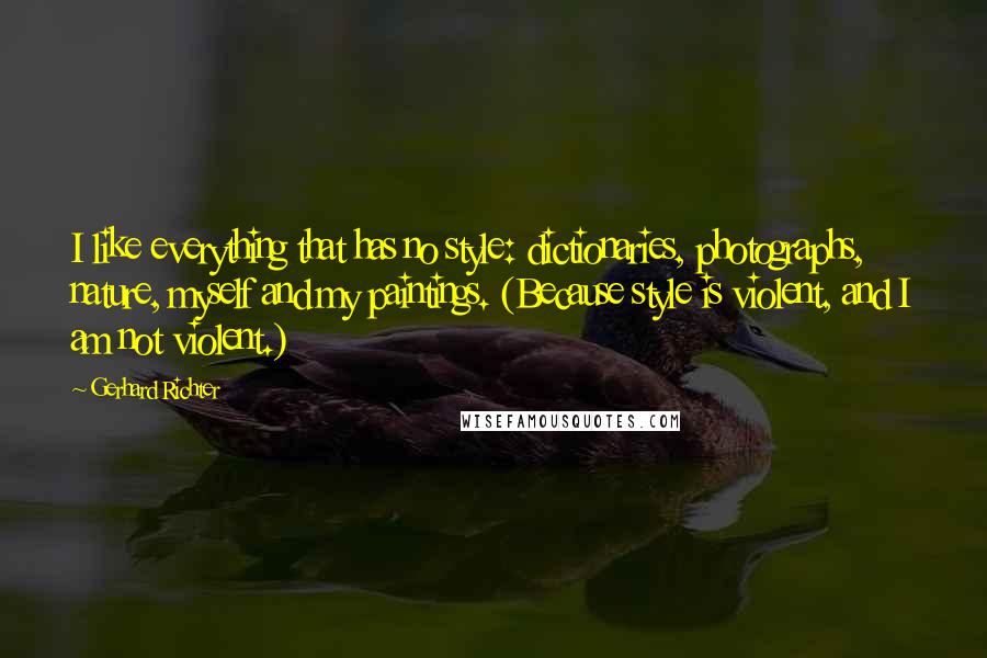 Gerhard Richter Quotes: I like everything that has no style: dictionaries, photographs, nature, myself and my paintings. (Because style is violent, and I am not violent.)