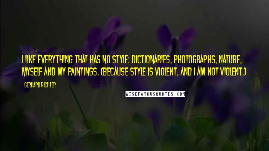 Gerhard Richter Quotes: I like everything that has no style: dictionaries, photographs, nature, myself and my paintings. (Because style is violent, and I am not violent.)