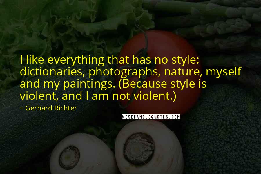 Gerhard Richter Quotes: I like everything that has no style: dictionaries, photographs, nature, myself and my paintings. (Because style is violent, and I am not violent.)