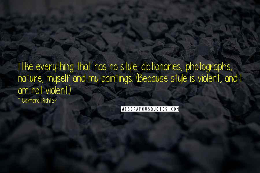 Gerhard Richter Quotes: I like everything that has no style: dictionaries, photographs, nature, myself and my paintings. (Because style is violent, and I am not violent.)