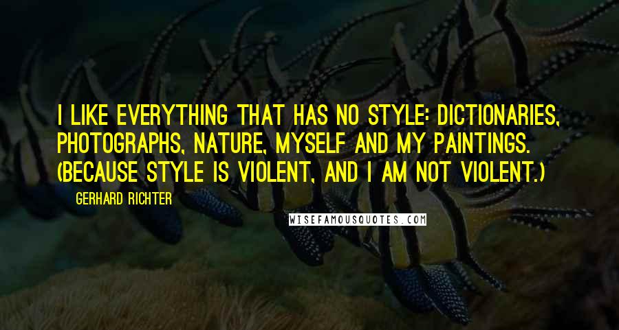 Gerhard Richter Quotes: I like everything that has no style: dictionaries, photographs, nature, myself and my paintings. (Because style is violent, and I am not violent.)