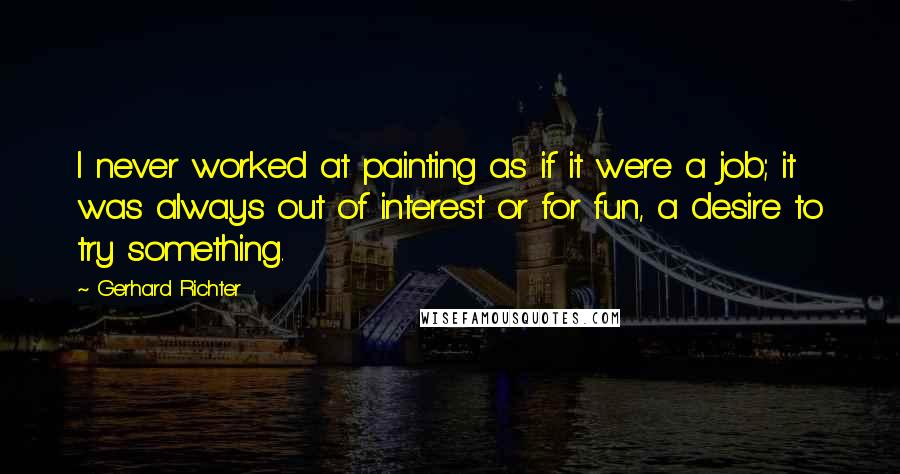 Gerhard Richter Quotes: I never worked at painting as if it were a job; it was always out of interest or for fun, a desire to try something.