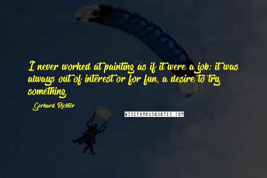 Gerhard Richter Quotes: I never worked at painting as if it were a job; it was always out of interest or for fun, a desire to try something.