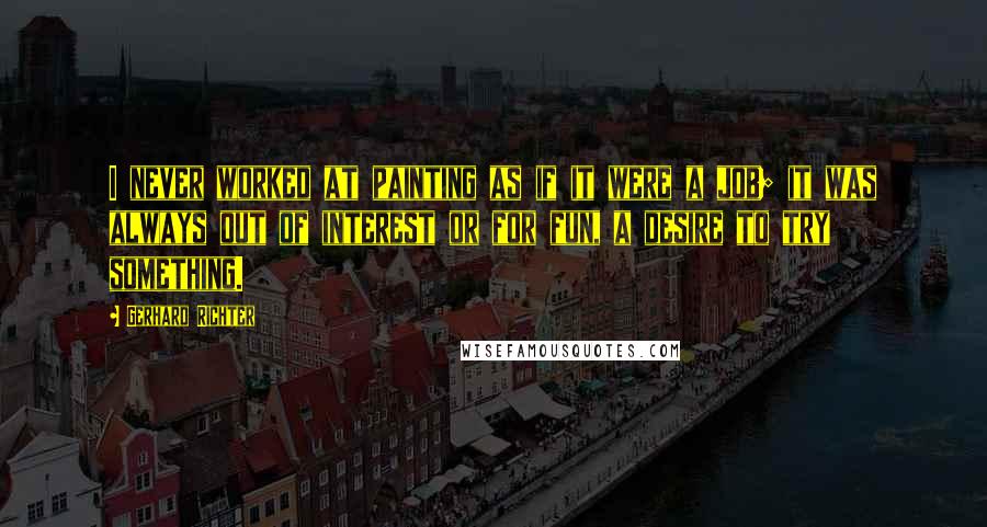 Gerhard Richter Quotes: I never worked at painting as if it were a job; it was always out of interest or for fun, a desire to try something.