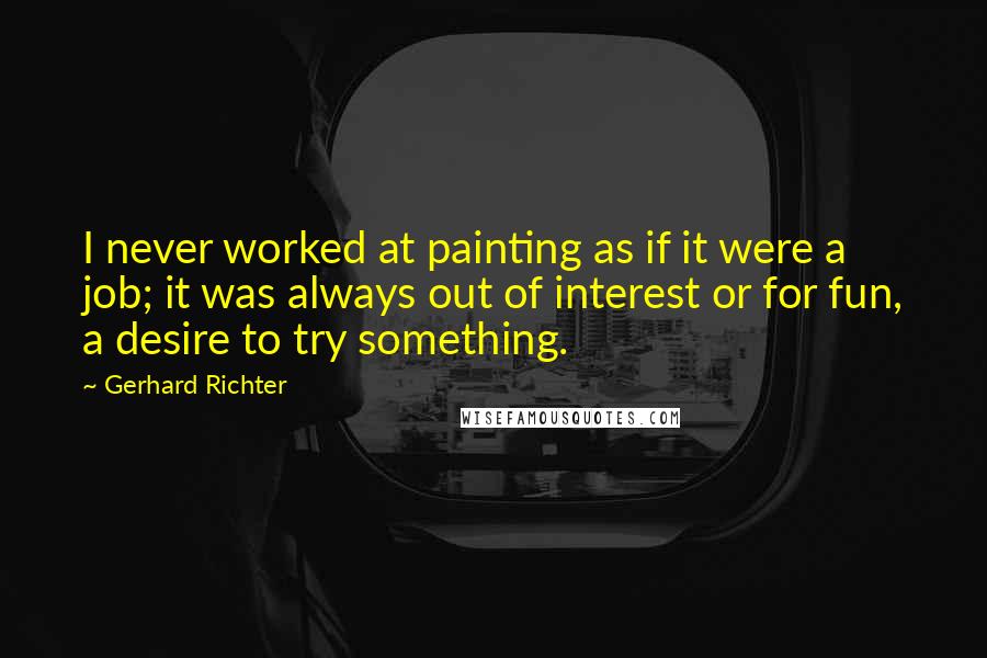 Gerhard Richter Quotes: I never worked at painting as if it were a job; it was always out of interest or for fun, a desire to try something.