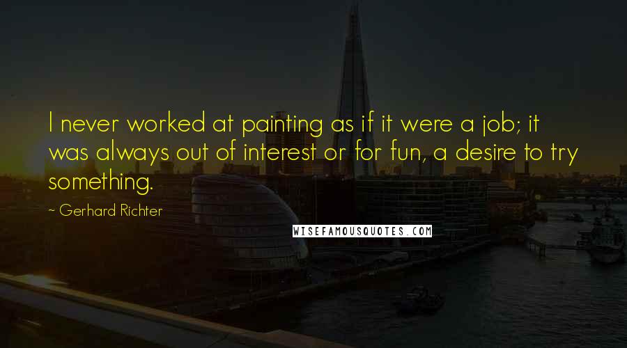 Gerhard Richter Quotes: I never worked at painting as if it were a job; it was always out of interest or for fun, a desire to try something.