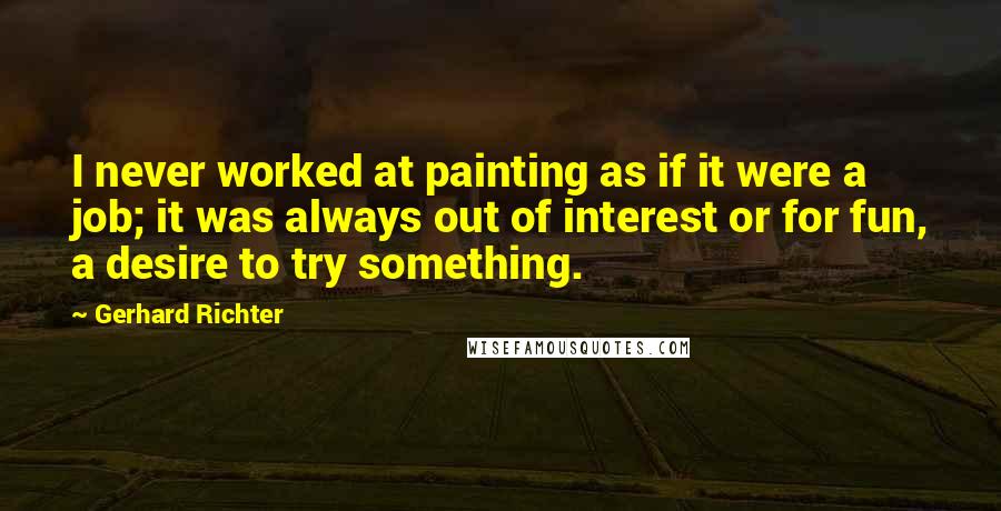Gerhard Richter Quotes: I never worked at painting as if it were a job; it was always out of interest or for fun, a desire to try something.