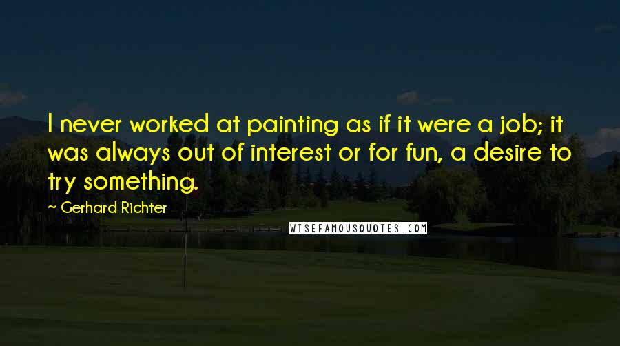 Gerhard Richter Quotes: I never worked at painting as if it were a job; it was always out of interest or for fun, a desire to try something.