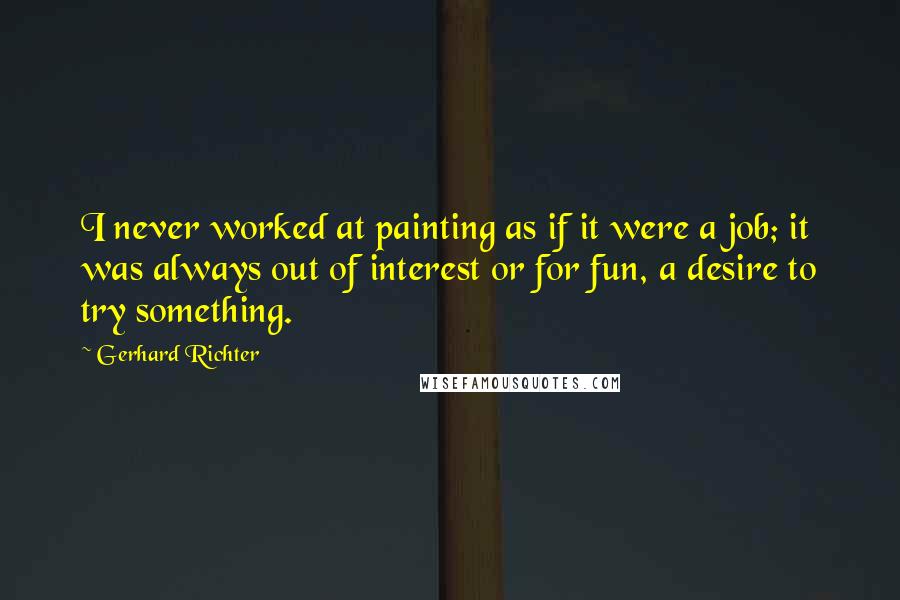 Gerhard Richter Quotes: I never worked at painting as if it were a job; it was always out of interest or for fun, a desire to try something.