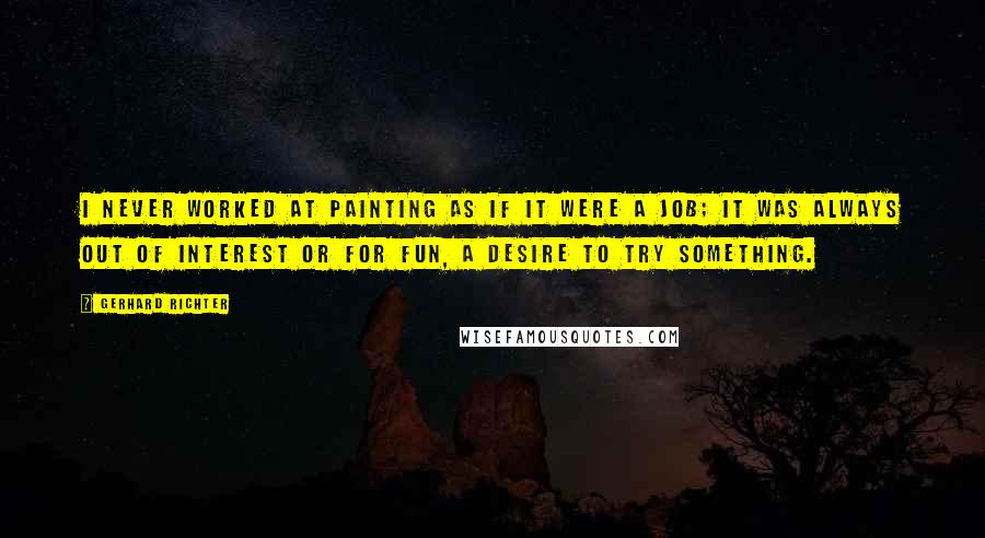 Gerhard Richter Quotes: I never worked at painting as if it were a job; it was always out of interest or for fun, a desire to try something.
