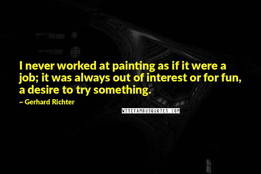 Gerhard Richter Quotes: I never worked at painting as if it were a job; it was always out of interest or for fun, a desire to try something.