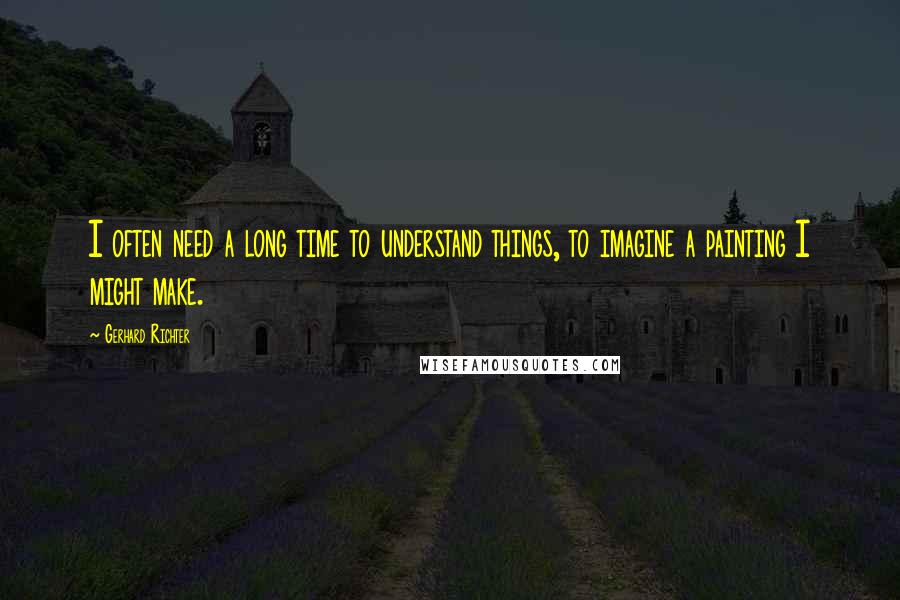 Gerhard Richter Quotes: I often need a long time to understand things, to imagine a painting I might make.