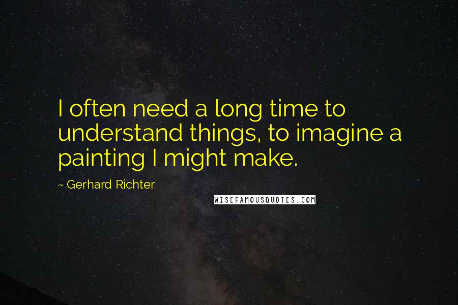 Gerhard Richter Quotes: I often need a long time to understand things, to imagine a painting I might make.