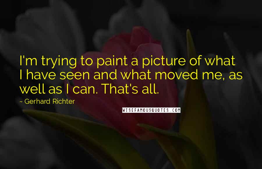 Gerhard Richter Quotes: I'm trying to paint a picture of what I have seen and what moved me, as well as I can. That's all.