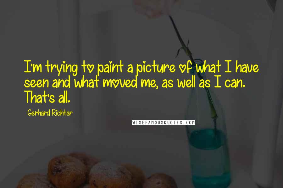 Gerhard Richter Quotes: I'm trying to paint a picture of what I have seen and what moved me, as well as I can. That's all.