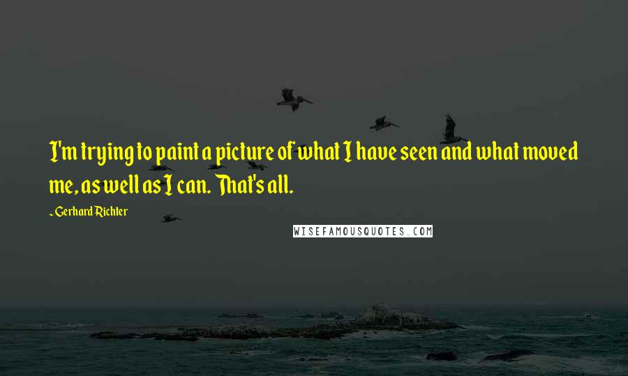 Gerhard Richter Quotes: I'm trying to paint a picture of what I have seen and what moved me, as well as I can. That's all.