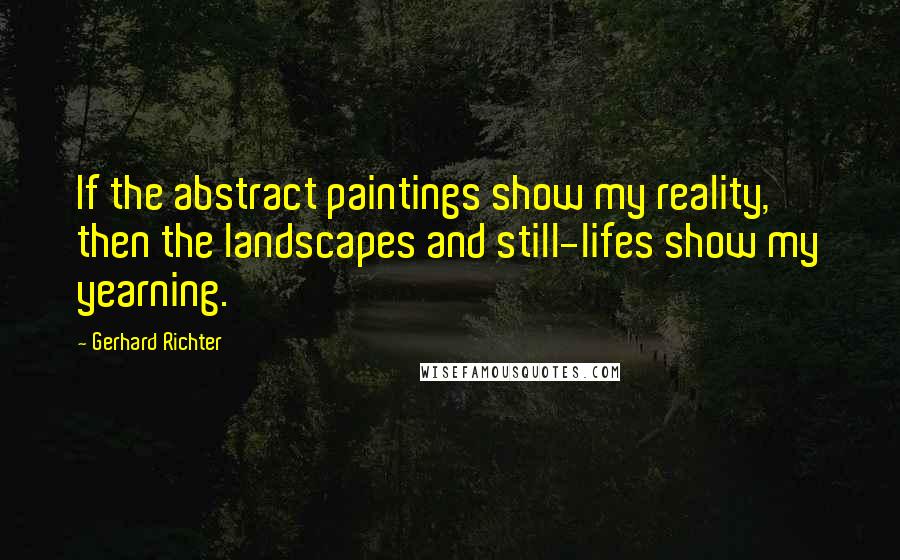 Gerhard Richter Quotes: If the abstract paintings show my reality, then the landscapes and still-lifes show my yearning.