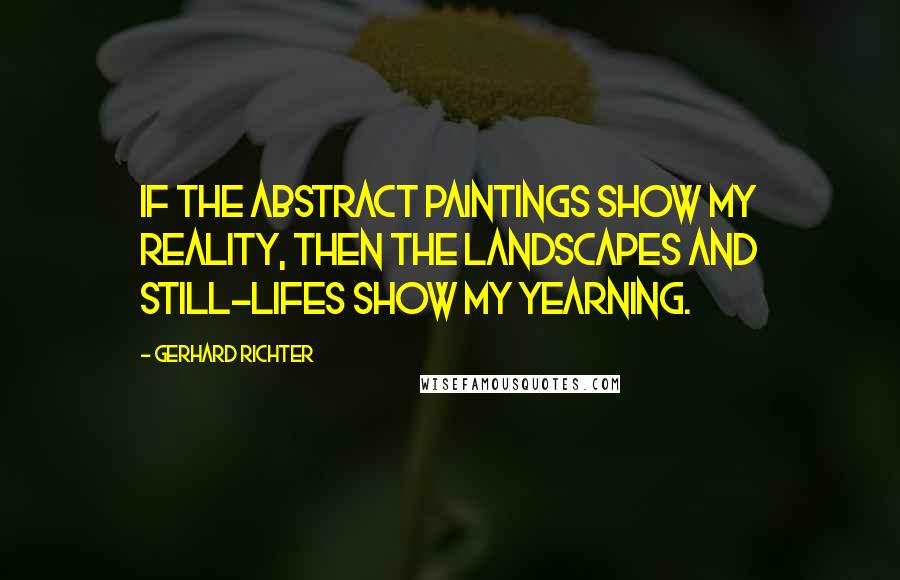 Gerhard Richter Quotes: If the abstract paintings show my reality, then the landscapes and still-lifes show my yearning.