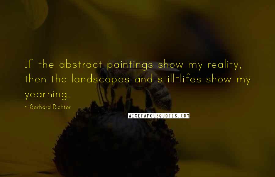 Gerhard Richter Quotes: If the abstract paintings show my reality, then the landscapes and still-lifes show my yearning.