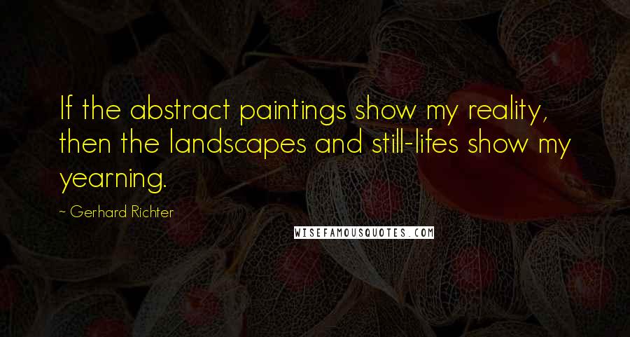 Gerhard Richter Quotes: If the abstract paintings show my reality, then the landscapes and still-lifes show my yearning.