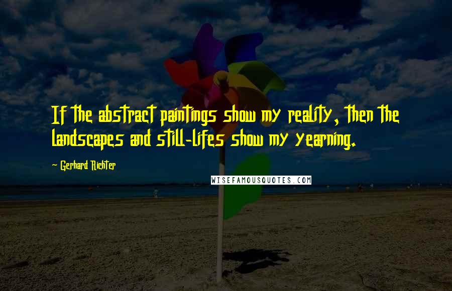 Gerhard Richter Quotes: If the abstract paintings show my reality, then the landscapes and still-lifes show my yearning.