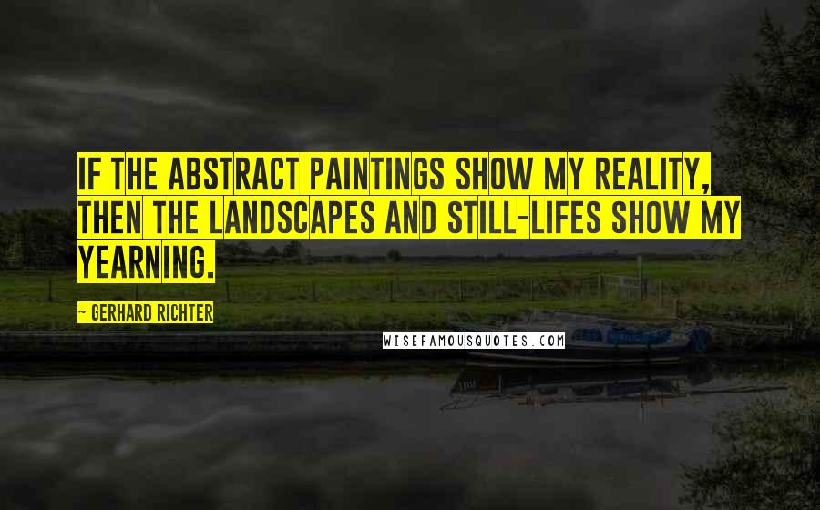 Gerhard Richter Quotes: If the abstract paintings show my reality, then the landscapes and still-lifes show my yearning.