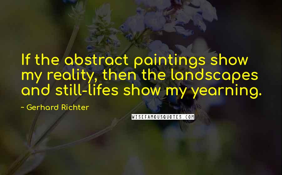 Gerhard Richter Quotes: If the abstract paintings show my reality, then the landscapes and still-lifes show my yearning.