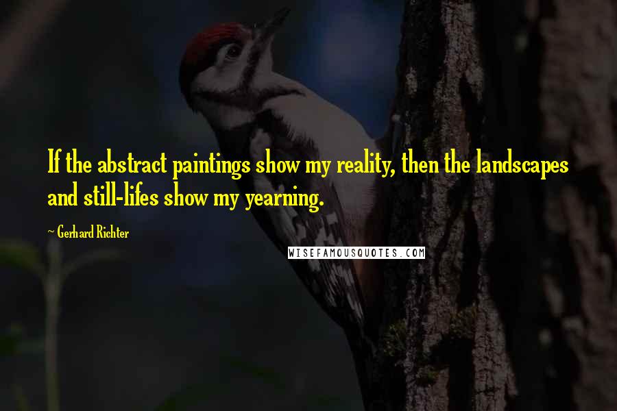 Gerhard Richter Quotes: If the abstract paintings show my reality, then the landscapes and still-lifes show my yearning.