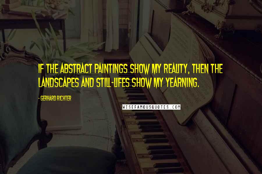 Gerhard Richter Quotes: If the abstract paintings show my reality, then the landscapes and still-lifes show my yearning.